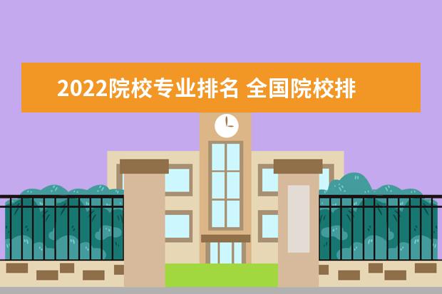 2022院校专业排名 全国院校排名2022