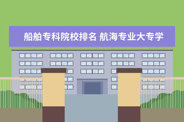 船舶专科院校排名 航海专业大专学校有哪些2021