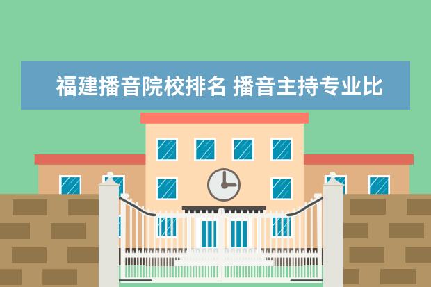 福建播音院校排名 播音主持專業(yè)比較好的二本大學有哪些啊?