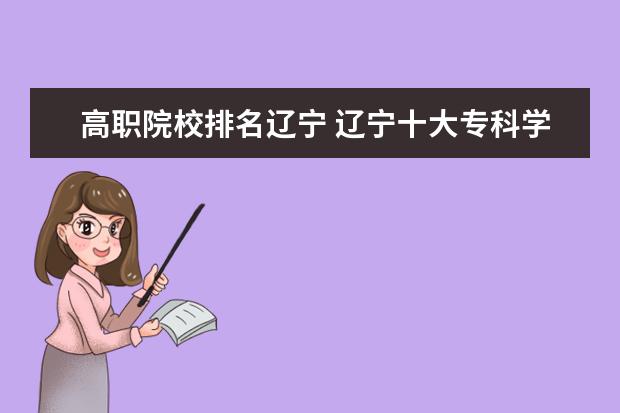 高职院校排名辽宁 辽宁十大专科学校排名