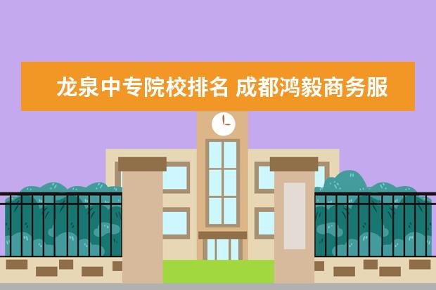 龙泉中专院校排名 成都鸿毅商务服务有限公司是不是合法的公司? - 百度...