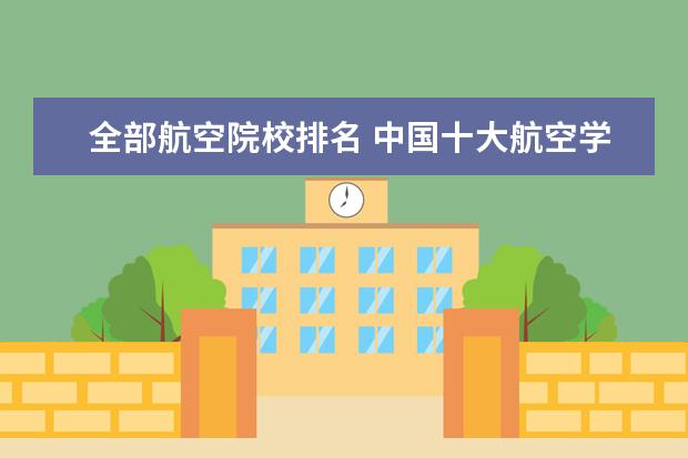全部航空院校排名 中国十大航空学校排名