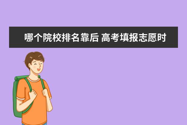 哪个院校排名靠后 高考填报志愿时的院校排名是什么意思?看院校排名还...