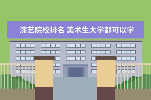 漆艺院校排名 美术生大学都可以学什么专业?