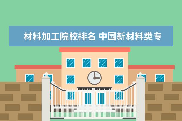 材料加工院校排名 中国新材料类专业大学排名