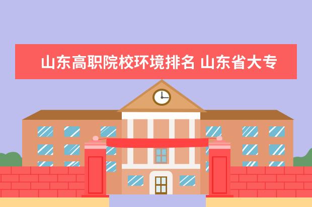 山东高职院校环境排名 山东省大专排名2022最新排名