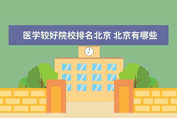 医学较好院校排名北京 北京有哪些医学院校?