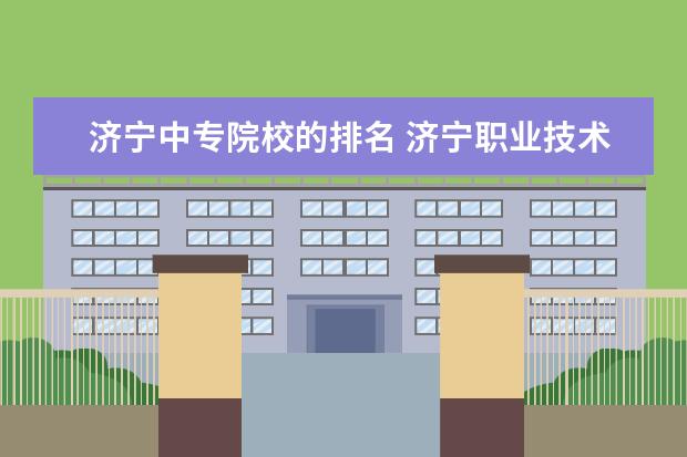 济宁中专院校的排名 济宁职业技术学院要不要中专生?要想考取分数线是多...