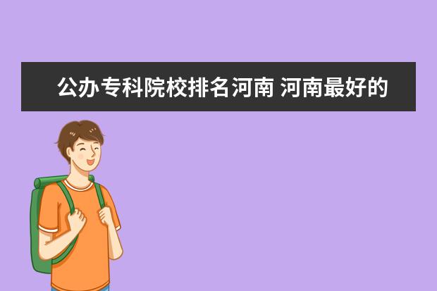 公办专科院校排名河南 河南最好的公办大专学校排名