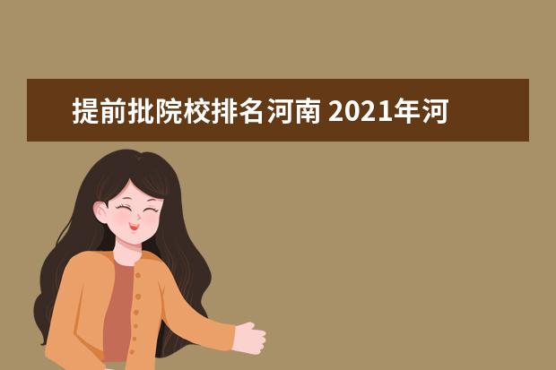 提前批院校排名河南 2021年河南提前批的大学是哪些?附河南提前批分数线2...