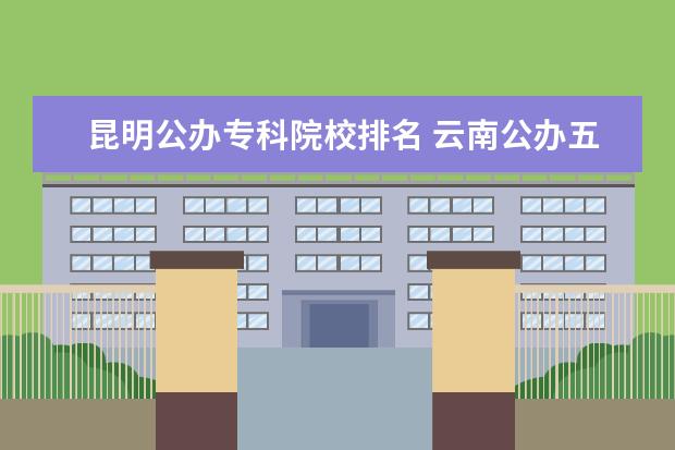 昆明公办专科院校排名 云南公办五年制大专学校排名