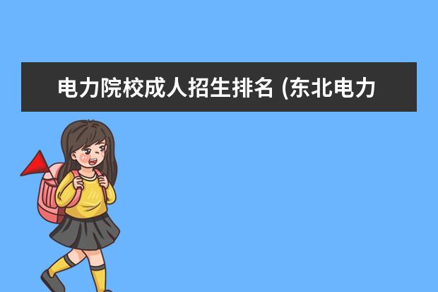 电力院校成人招生排名 (东北电力大学成人高考专业名称)成人高考的专业有哪...