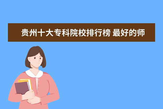 贵州十大专科院校排行榜 最好的师范类大学最新排名