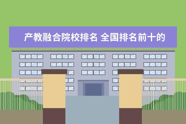 产教融合院校排名 全国排名前十的高职院校