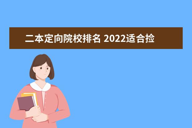 二本定向院校排名 2022适合捡漏的二本公办大学(最值得上的二本大学) -...