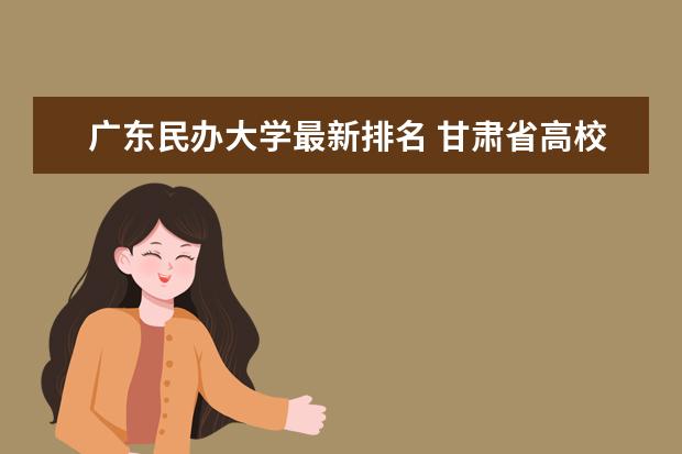 廣東民辦大學(xué)最新排名 甘肅省高校排行榜