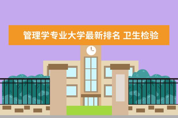 管理学专业大学最新排名 卫生检验与检疫专业大学最新排名