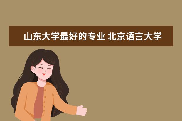 山东大学最好的专业 北京语言大学优势专业排名情况及最好的专业有哪些