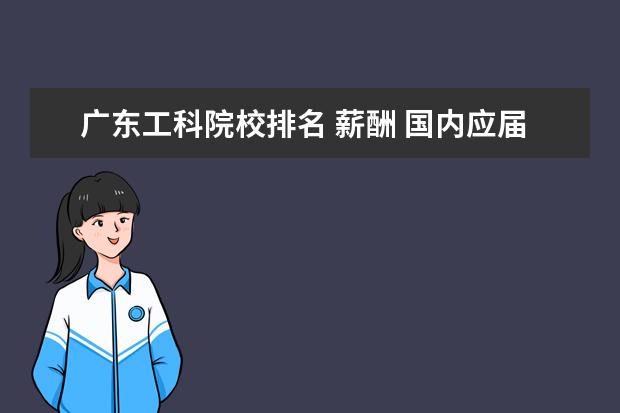 广东工科院校排名 薪酬 国内应届大学毕业生(工科)月收入大概多少啊 - 百度...