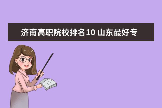 济南高职院校排名10 山东最好专科大学排名
