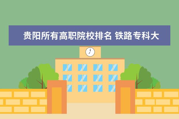 贵阳所有高职院校排名 铁路专科大学有哪些专业学校?