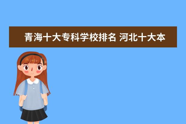 青海十大专科学校排名 河北十大本科学校排名