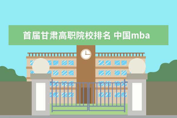 首届甘肃高职院校排名 中国mba哪个学校最好