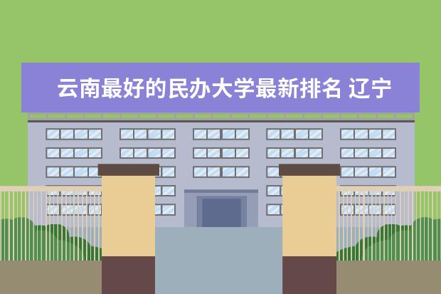 云南最好的民办大学最新排名 辽宁中医药大学最新排名最新排名第346名