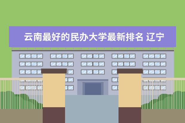 云南最好的民辦大學(xué)最新排名 遼寧中醫(yī)藥大學(xué)最新排名最新排名第346名