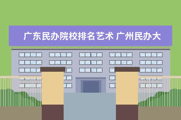 广东民办院校排名艺术 广州民办大专院校排名