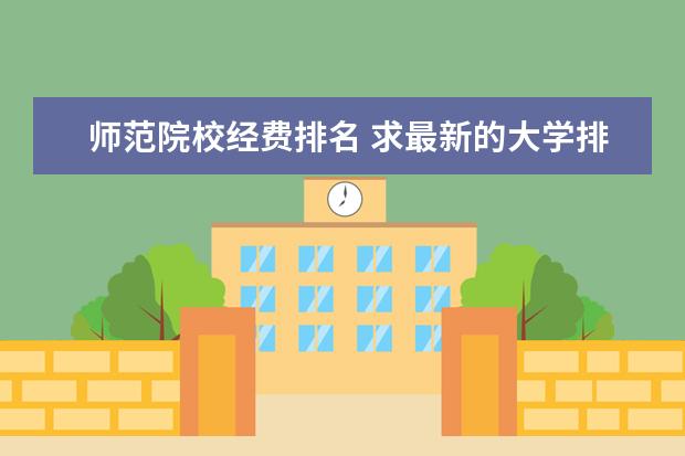 师范院校经费排名 求最新的大学排名.