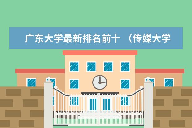 廣東大學(xué)最新排名前十 （傳媒大學(xué)最新排名）中國(guó)傳媒學(xué)院排名