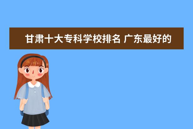 甘肃十大专科学校排名 广东最好的2b学校排名及分数线