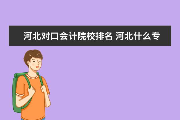 河北对口会计院校排名 河北什么专科学校的会计专业好