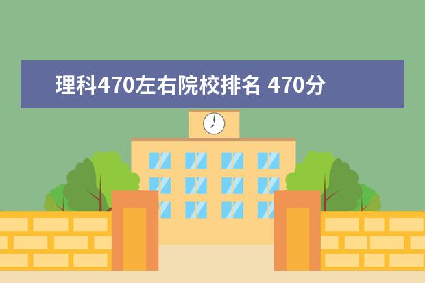 理科470左右院校排名 470分左右理科能上什么大学