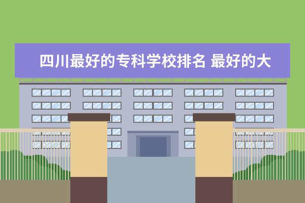 四川最好的专科学校排名 最好的大专院校有哪些