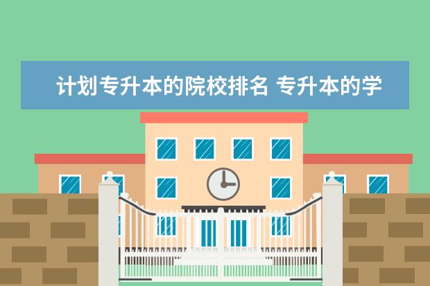 計劃專升本的院校排名 專升本的學(xué)校有哪些?