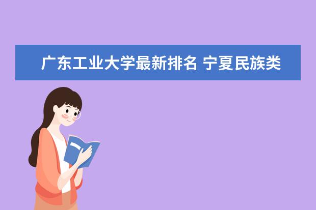 广东工业大学最新排名 宁夏民族类一本大学最新排名