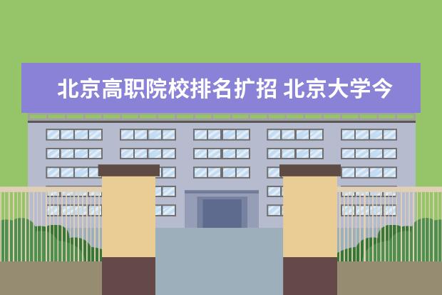 北京高职院校排名扩招 北京大学今年招生10400人比去年扩招百分之三十去年...