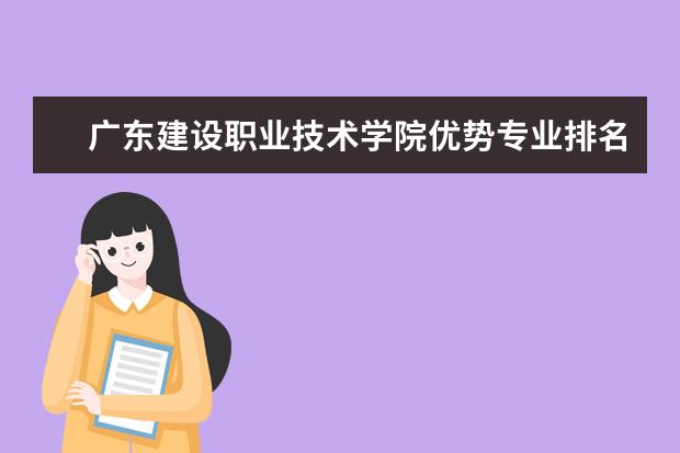 广东建设职业技术学院优势专业排名情况及最好的专业有哪些 南京工业大学优势专业排名情况及最好的专业有哪些