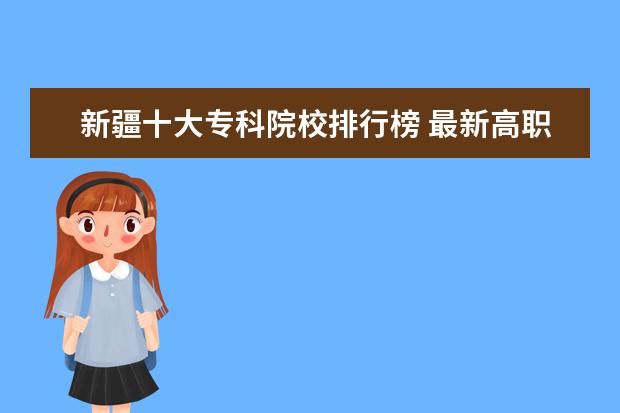 新疆十大专科院校排行榜 最新高职院校排行榜