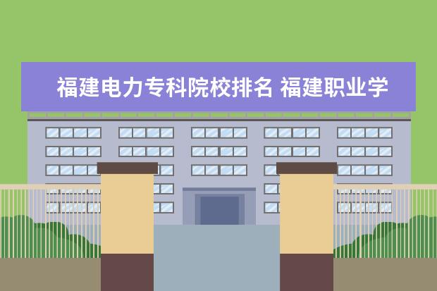 福建电力专科院校排名 福建职业学校排行榜