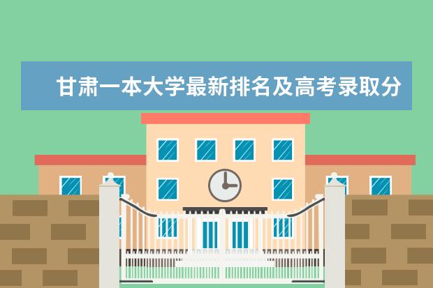 甘肃一本大学最新排名及高考录取分数线 全国最新排名第149名