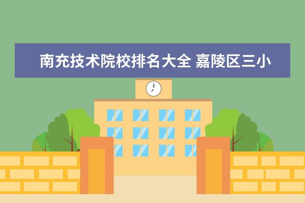 南充技术院校排名大全 嘉陵区三小好还是四小好