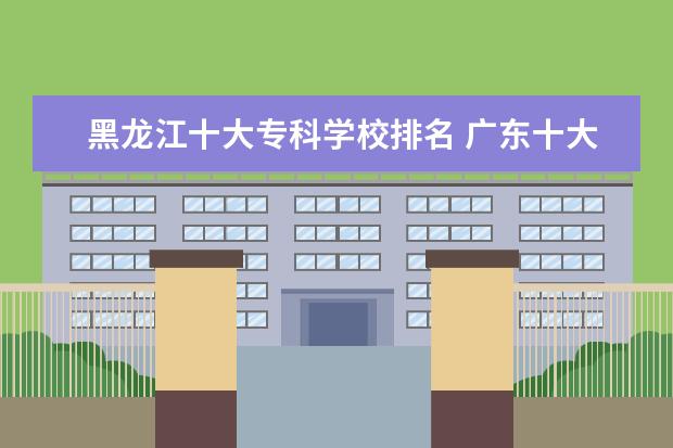 黑龙江十大专科学校排名 广东十大专科学校排名