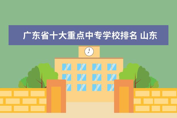 广东省十大重点中专学校排名 山东高职专科学校排名