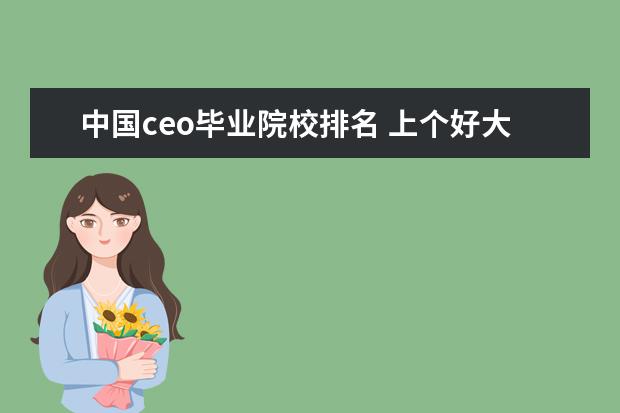 中国ceo毕业院校排名 上个好大学有多重要?看华为的高层的毕业院校,你就能...