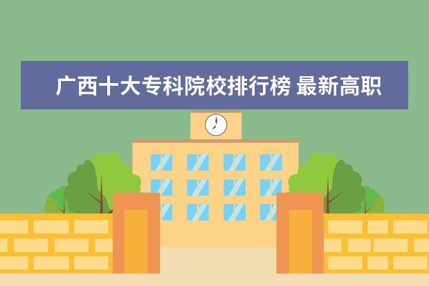 广西十大专科院校排行榜 最新高职院校排行榜