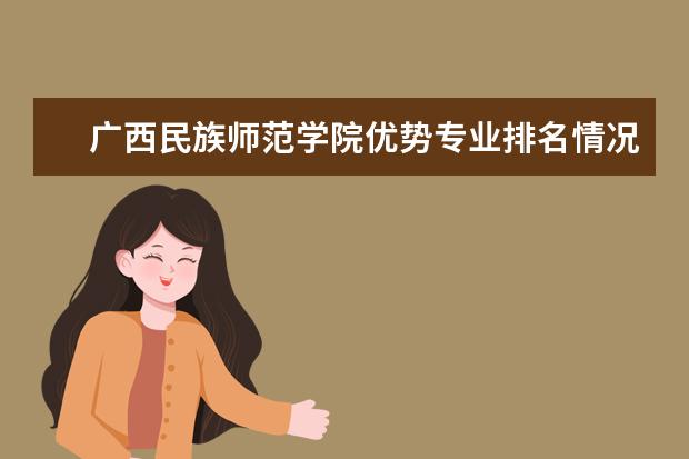 广西民族师范学院优势专业排名情况及最好的专业有哪些 南京理工大学泰州科技学院优势专业排名情况及最好的专业有哪些