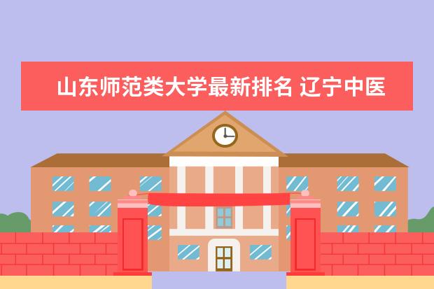 山東師范類大學(xué)最新排名 遼寧中醫(yī)藥大學(xué)最新排名最新排名第346名